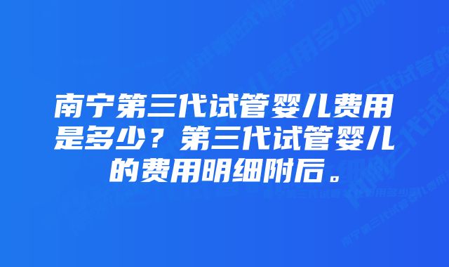 南宁第三代试管婴儿费用是多少？第三代试管婴儿的费用明细附后。