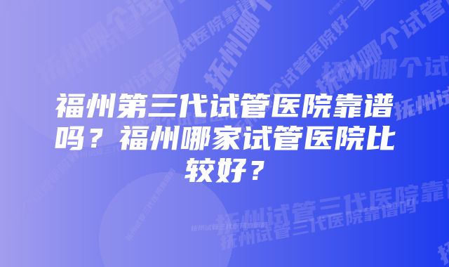 福州第三代试管医院靠谱吗？福州哪家试管医院比较好？