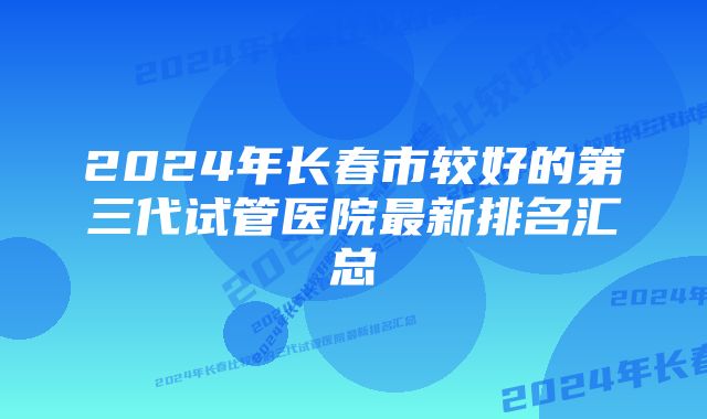 2024年长春市较好的第三代试管医院最新排名汇总