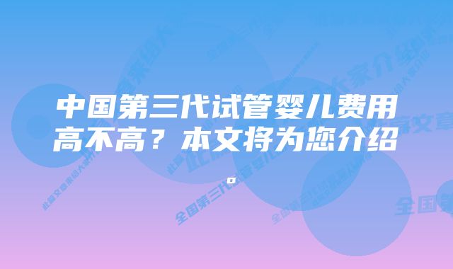 中国第三代试管婴儿费用高不高？本文将为您介绍。