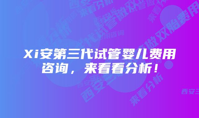 Xi安第三代试管婴儿费用咨询，来看看分析！