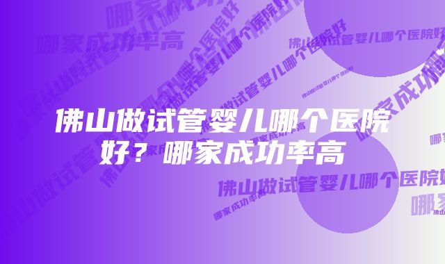 佛山做试管婴儿哪个医院好？哪家成功率高