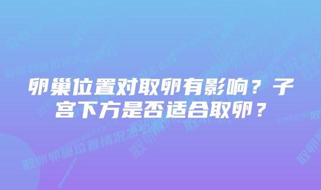 卵巢位置对取卵有影响？子宫下方是否适合取卵？