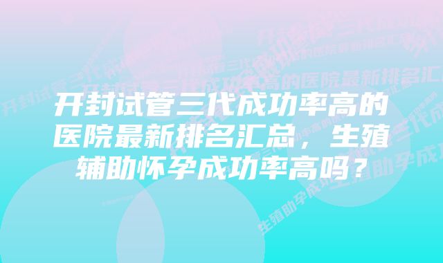 开封试管三代成功率高的医院最新排名汇总，生殖辅助怀孕成功率高吗？