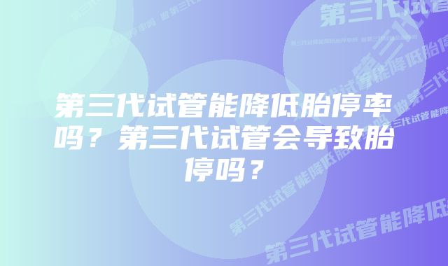 第三代试管能降低胎停率吗？第三代试管会导致胎停吗？