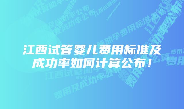 江西试管婴儿费用标准及成功率如何计算公布！