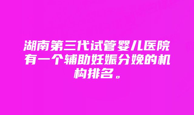 湖南第三代试管婴儿医院有一个辅助妊娠分娩的机构排名。