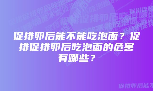 促排卵后能不能吃泡面？促排促排卵后吃泡面的危害有哪些？