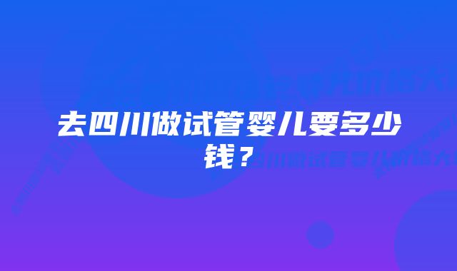 去四川做试管婴儿要多少钱？