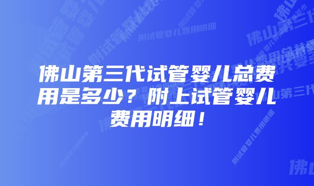 佛山第三代试管婴儿总费用是多少？附上试管婴儿费用明细！