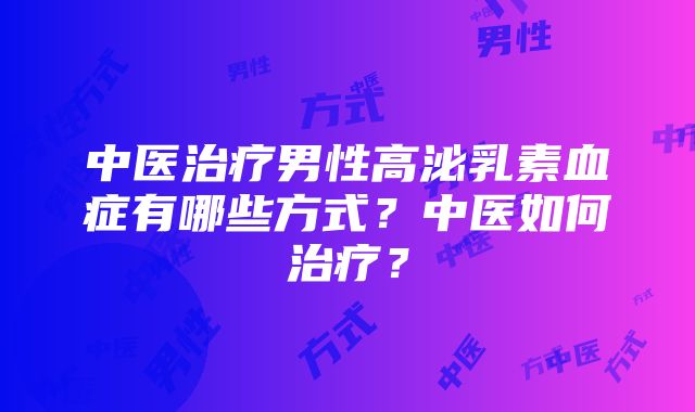 中医治疗男性高泌乳素血症有哪些方式？中医如何治疗？