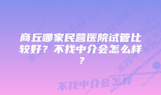 商丘哪家民营医院试管比较好？不找中介会怎么样？