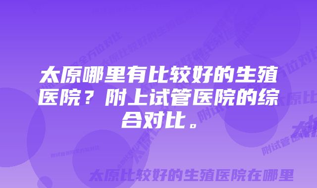 太原哪里有比较好的生殖医院？附上试管医院的综合对比。