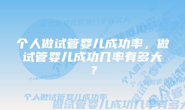 个人做试管婴儿成功率，做试管婴儿成功几率有多大？