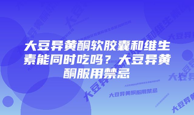 大豆异黄酮软胶囊和维生素能同时吃吗？大豆异黄酮服用禁忌