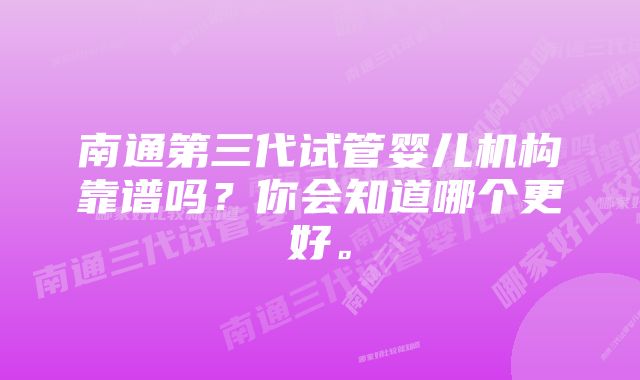 南通第三代试管婴儿机构靠谱吗？你会知道哪个更好。