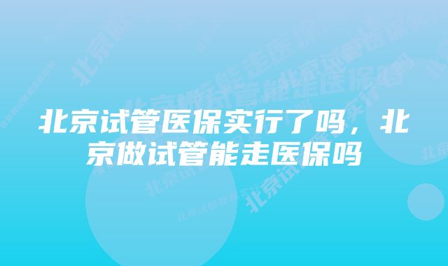 北京试管医保实行了吗，北京做试管能走医保吗