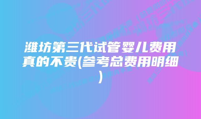 潍坊第三代试管婴儿费用真的不贵(参考总费用明细)