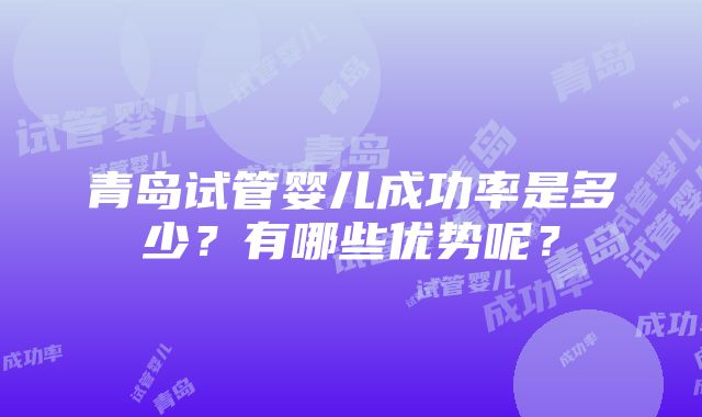 青岛试管婴儿成功率是多少？有哪些优势呢？