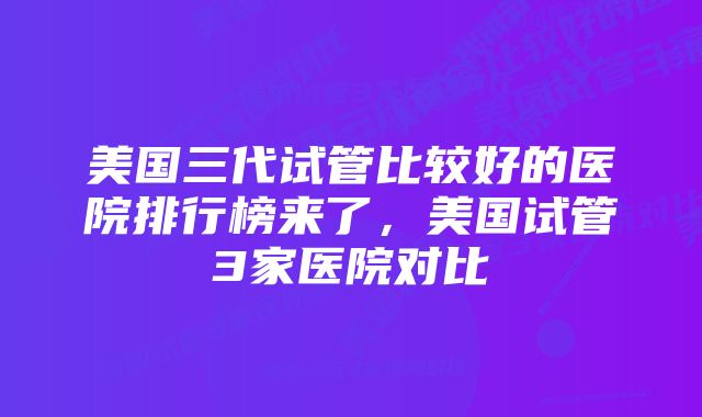 美国三代试管比较好的医院排行榜来了，美国试管3家医院对比