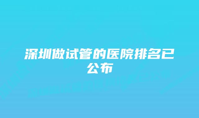 深圳做试管的医院排名已公布