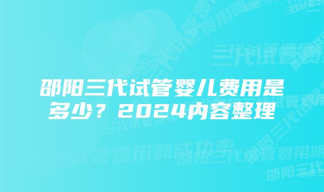 邵阳三代试管婴儿费用是多少？2024内容整理