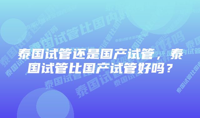 泰国试管还是国产试管，泰国试管比国产试管好吗？