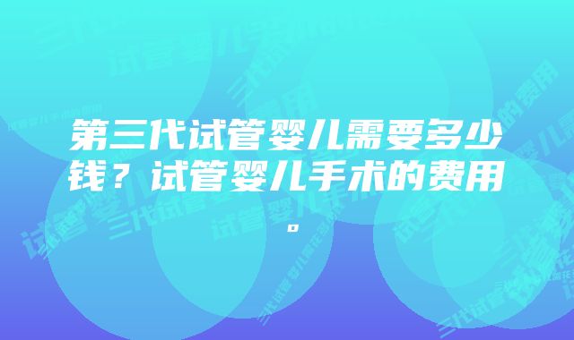 第三代试管婴儿需要多少钱？试管婴儿手术的费用。