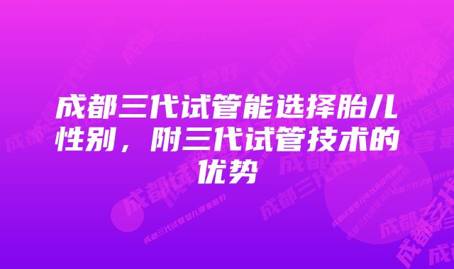 成都三代试管能选择胎儿性别，附三代试管技术的优势