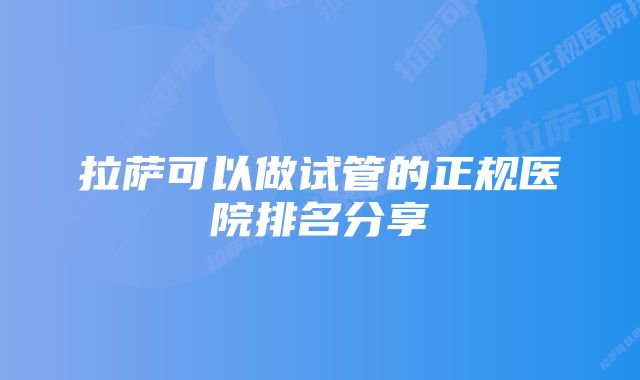 拉萨可以做试管的正规医院排名分享