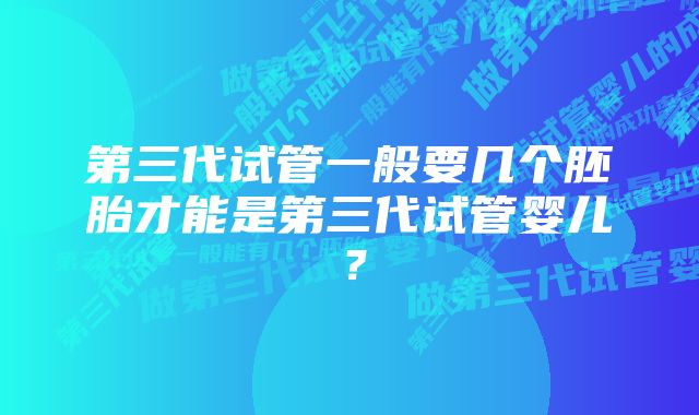 第三代试管一般要几个胚胎才能是第三代试管婴儿？