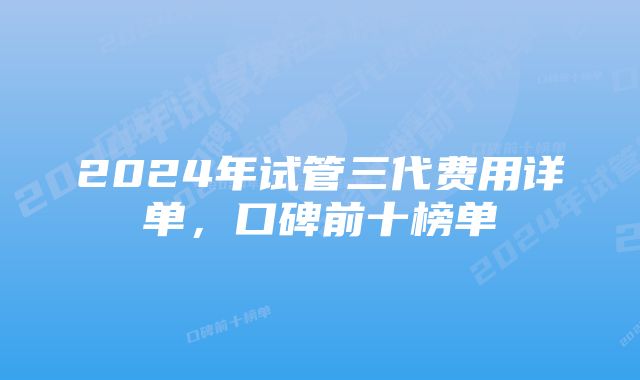 2024年试管三代费用详单，口碑前十榜单