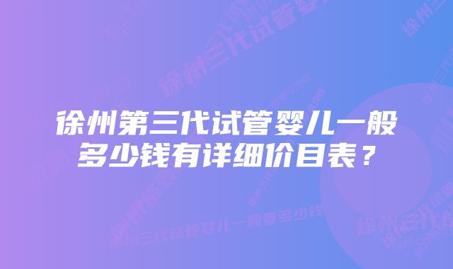 徐州第三代试管婴儿一般多少钱有详细价目表？