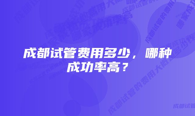 成都试管费用多少，哪种成功率高？