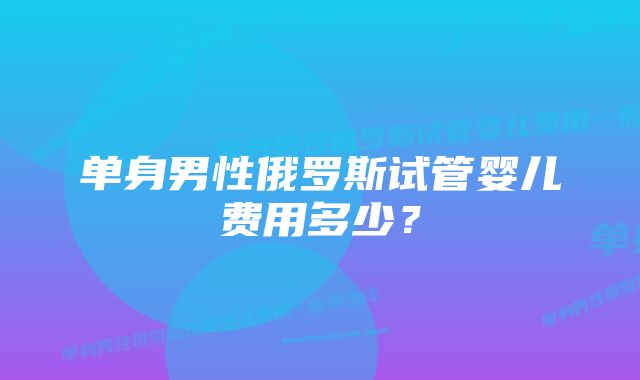 单身男性俄罗斯试管婴儿费用多少？