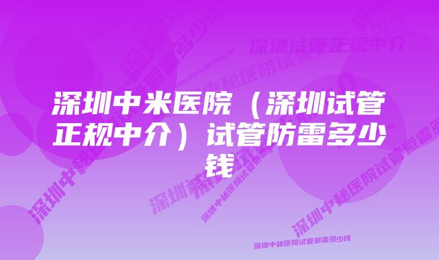 深圳中米医院（深圳试管正规中介）试管防雷多少钱