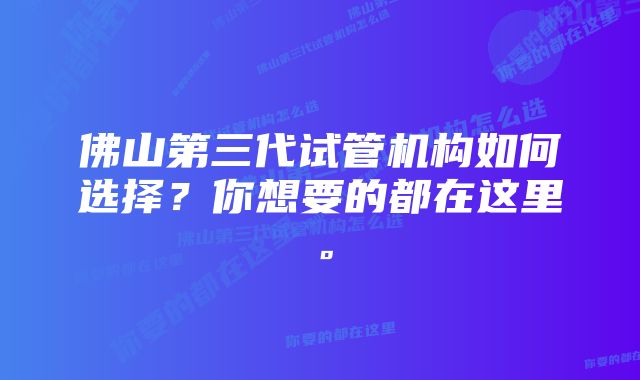 佛山第三代试管机构如何选择？你想要的都在这里。