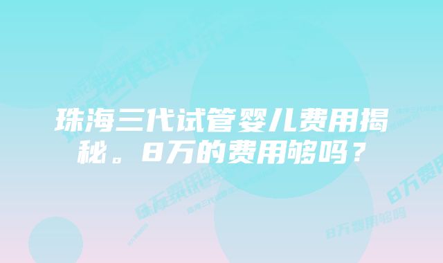 珠海三代试管婴儿费用揭秘。8万的费用够吗？