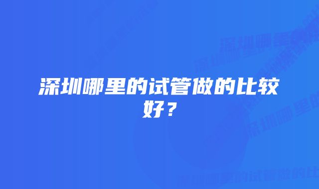 深圳哪里的试管做的比较好？