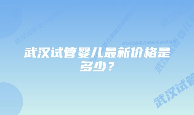 武汉试管婴儿最新价格是多少？