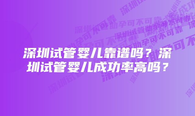 深圳试管婴儿靠谱吗？深圳试管婴儿成功率高吗？