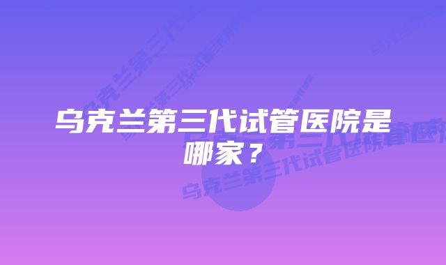 乌克兰第三代试管医院是哪家？