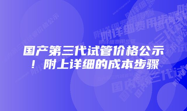 国产第三代试管价格公示！附上详细的成本步骤