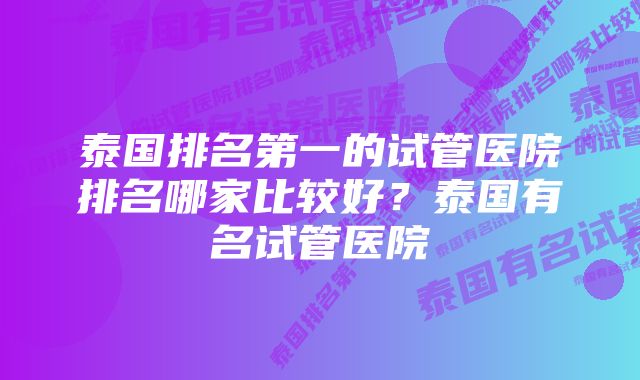 泰国排名第一的试管医院排名哪家比较好？泰国有名试管医院