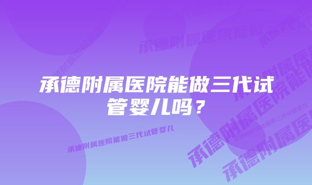 承德附属医院能做三代试管婴儿吗？