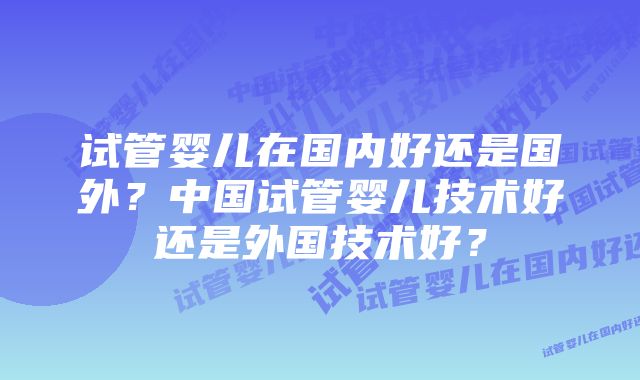 试管婴儿在国内好还是国外？中国试管婴儿技术好还是外国技术好？