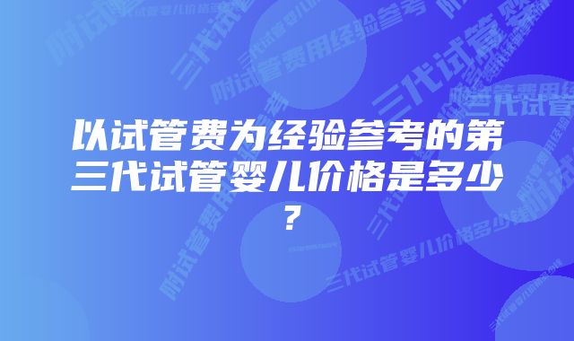 以试管费为经验参考的第三代试管婴儿价格是多少？