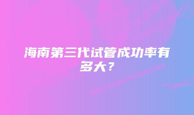 海南第三代试管成功率有多大？