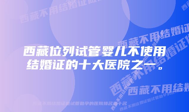 西藏位列试管婴儿不使用结婚证的十大医院之一。