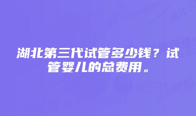 湖北第三代试管多少钱？试管婴儿的总费用。